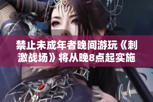 禁止未成年者晚間游玩《刺激戰(zhàn)場(chǎng)》將從晚8點(diǎn)起實(shí)施