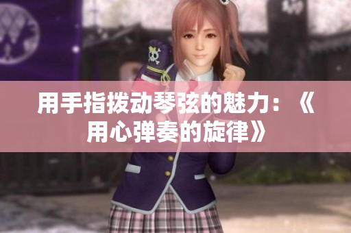 用手指撥動(dòng)琴弦的魅力：《用心彈奏的旋律》