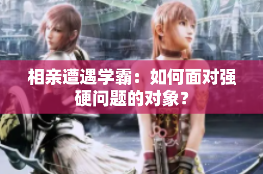 相親遭遇學(xué)霸：如何面對(duì)強(qiáng)硬問(wèn)題的對(duì)象？