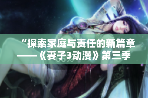 “探索家庭與責(zé)任的新篇章——《妻子3動(dòng)漫》第三季全新上線！”