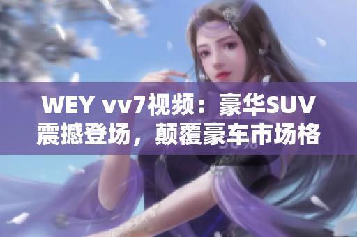 WEY vv7視頻：豪華SUV震撼登場(chǎng)，顛覆豪車市場(chǎng)格局