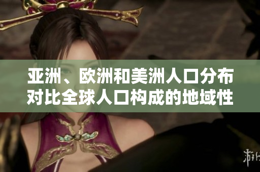 亞洲、歐洲和美洲人口分布對(duì)比全球人口構(gòu)成的地域性趨勢(shì)