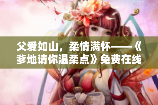 父愛(ài)如山，柔情滿懷——《爹地請(qǐng)你溫柔點(diǎn)》免費(fèi)在線閱讀