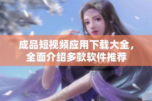 成品短視頻應(yīng)用下載大全，全面介紹多款軟件推薦