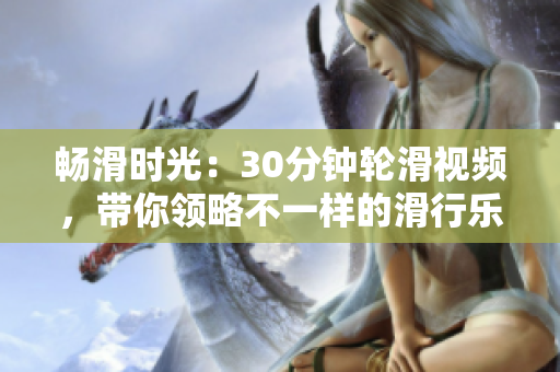 暢滑時(shí)光：30分鐘輪滑視頻，帶你領(lǐng)略不一樣的滑行樂(lè)趣