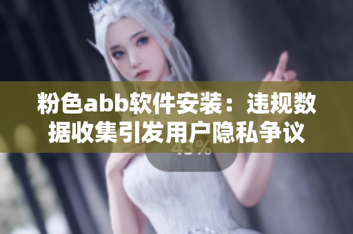 粉色abb軟件安裝：違規(guī)數(shù)據收集引發(fā)用戶隱私爭議
