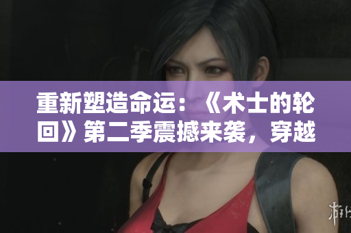 重新塑造命運：《術士的輪回》第二季震撼來襲，穿越時空，續(xù)寫傳奇篇章！