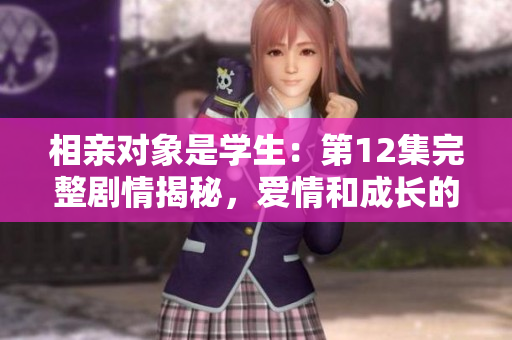 相親對象是學生：第12集完整劇情揭秘，愛情和成長的交錯故事