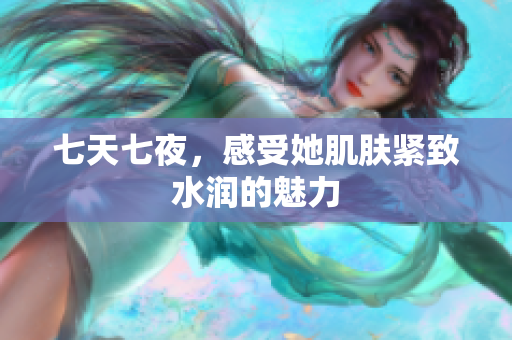 七天七夜，感受她肌膚緊致水潤的魅力