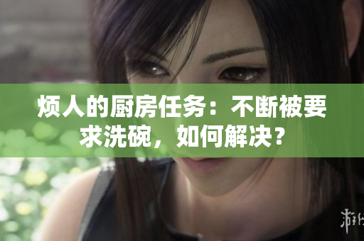 煩人的廚房任務(wù)：不斷被要求洗碗，如何解決？