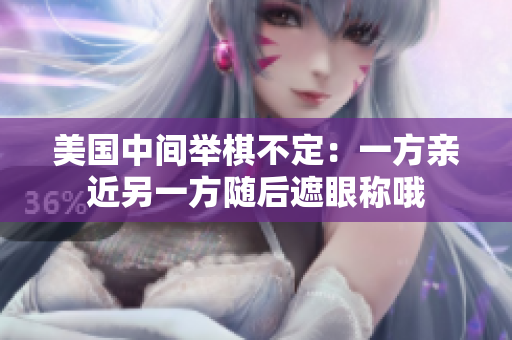 美國(guó)中間舉棋不定：一方親近另一方隨后遮眼稱(chēng)哦