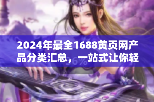 2024年最全1688黃頁(yè)網(wǎng)產(chǎn)品分類(lèi)匯總，一站式讓你輕松找到想要的商品