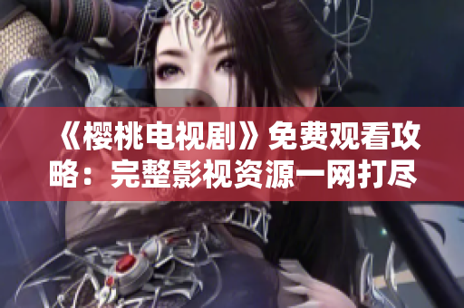 《櫻桃電視劇》免費觀看攻略：完整影視資源一網(wǎng)打盡，盡在影視大全