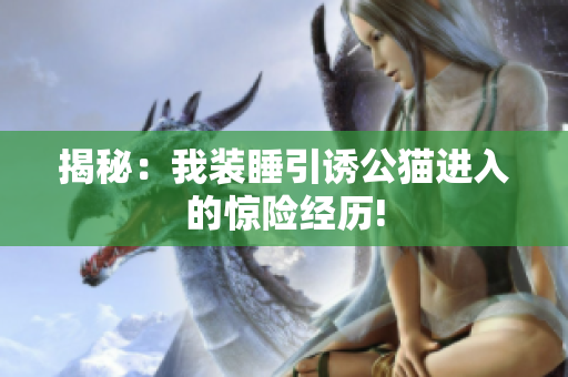 揭秘：我裝睡引誘公貓進(jìn)入的驚險經(jīng)歷!