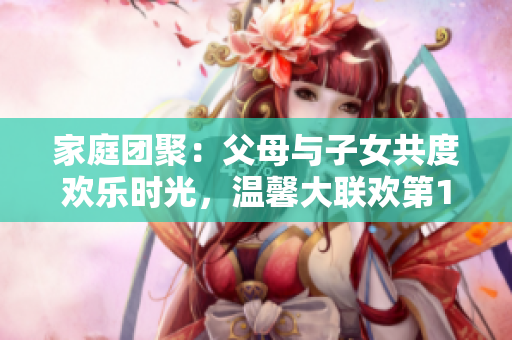家庭團(tuán)聚：父母與子女共度歡樂時光，溫馨大聯(lián)歡第14集