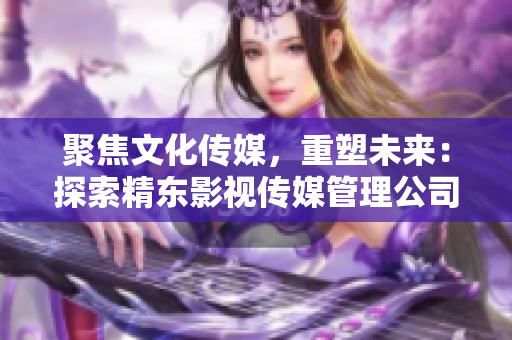 聚焦文化傳媒，重塑未來：探索精東影視傳媒管理公司的文化管理模式