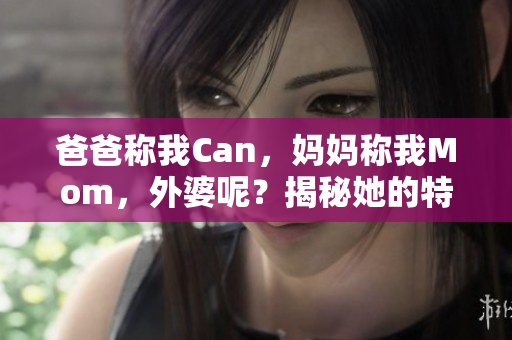 爸爸稱我Can，媽媽稱我Mom，外婆呢？揭秘她的特別稱呼