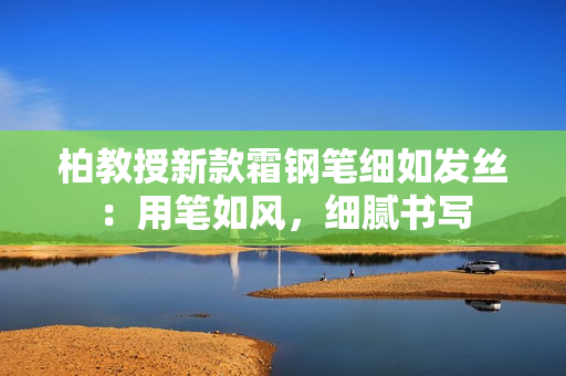 柏教授新款霜鋼筆細如發(fā)絲：用筆如風，細膩書寫