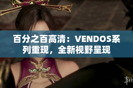 百分之百高清：VENDOS系列重現(xiàn)，全新視野呈現(xiàn)