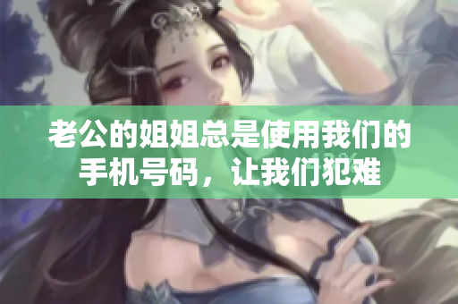 老公的姐姐總是使用我們的手機(jī)號碼，讓我們犯難