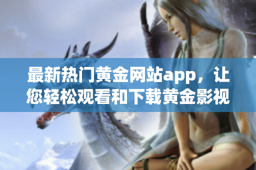最新熱門黃金網(wǎng)站app，讓您輕松觀看和下載黃金影視資源