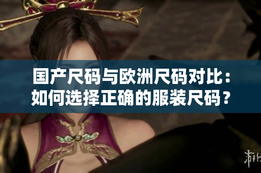 國產(chǎn)尺碼與歐洲尺碼對比：如何選擇正確的服裝尺碼？