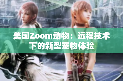 美國Zoom動物：遠(yuǎn)程技術(shù)下的新型寵物體驗(yàn)