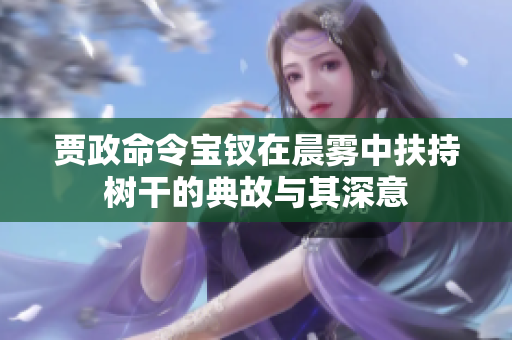 賈政命令寶釵在晨霧中扶持樹干的典故與其深意