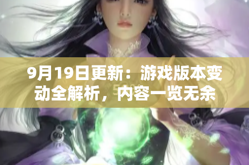 9月19日更新：游戲版本變動全解析，內(nèi)容一覽無余