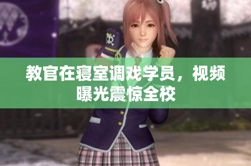 教官在寢室調(diào)戲?qū)W員，視頻曝光震驚全校