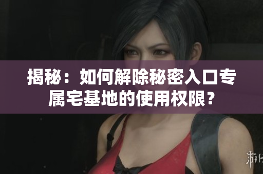 揭秘：如何解除秘密入口專屬宅基地的使用權(quán)限？