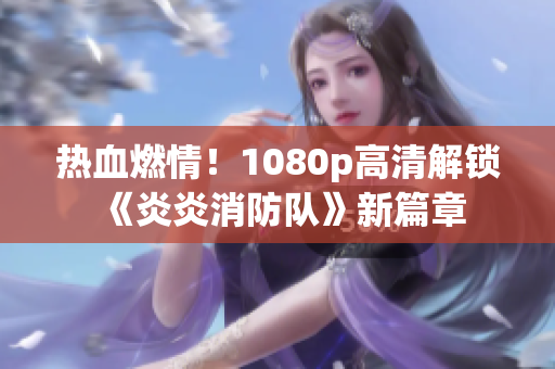 熱血燃情！1080p高清解鎖《炎炎消防隊(duì)》新篇章