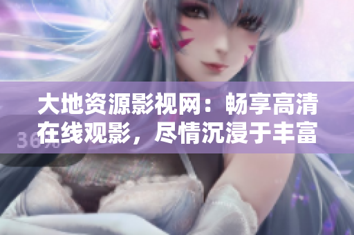 大地資源影視網(wǎng)：暢享高清在線觀影，盡情沉浸于豐富多彩的影視世界