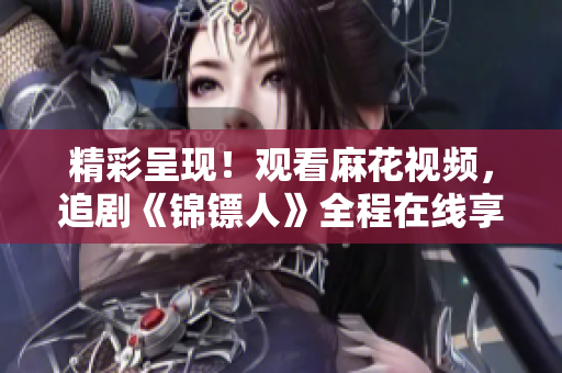 精彩呈現(xiàn)！觀看麻花視頻，追劇《錦鏢人》全程在線享受