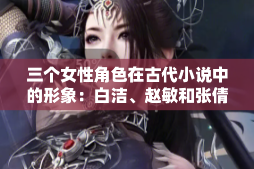 三個(gè)女性角色在古代小說(shuō)中的形象：白潔、趙敏和張倩