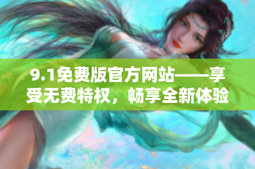 9.1免費(fèi)版官方網(wǎng)站——享受無(wú)費(fèi)特權(quán)，暢享全新體驗(yàn)