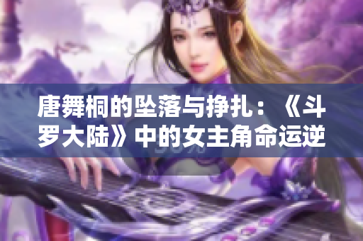 唐舞桐的墜落與掙扎：《斗羅大陸》中的女主角命運逆轉(zhuǎn)