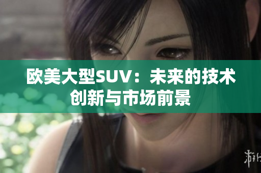 歐美大型SUV：未來的技術(shù)創(chuàng)新與市場前景