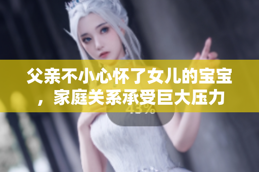 父親不小心懷了女兒的寶寶，家庭關(guān)系承受巨大壓力