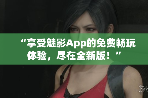 “享受魅影App的免費暢玩體驗，盡在全新版！”