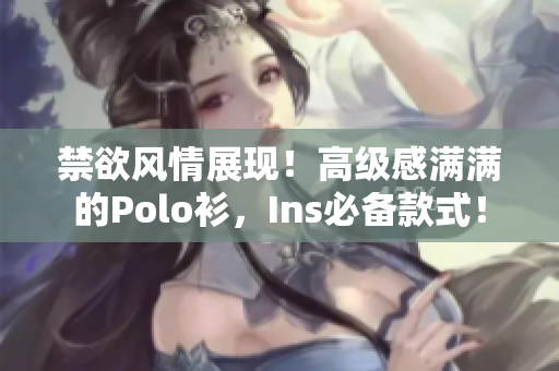 禁欲風(fēng)情展現(xiàn)！高級(jí)感滿滿的Polo衫，Ins必備款式！
