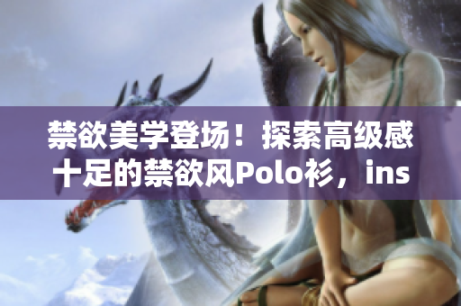 禁欲美學(xué)登場(chǎng)！探索高級(jí)感十足的禁欲風(fēng)Polo衫，ins風(fēng)范盡顯！