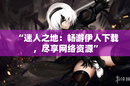 “迷人之地：暢游伊人下載，盡享網(wǎng)絡(luò)資源”