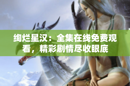 絢爛星漢：全集在線免費觀看，精彩劇情盡收眼底