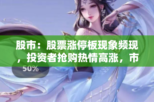 股市：股票漲停板現(xiàn)象頻現(xiàn)，投資者搶購熱情高漲，市場(chǎng)氣氛火爆