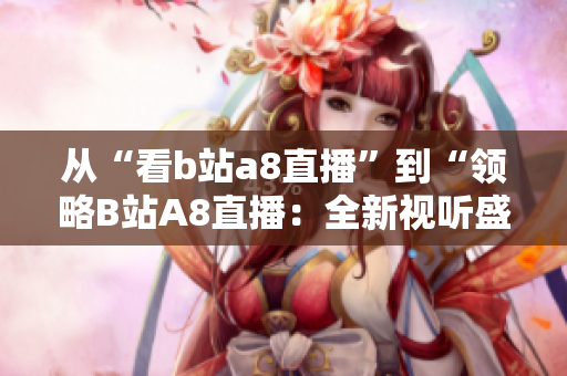 從“看b站a8直播”到“領(lǐng)略B站A8直播：全新視聽盛宴”，精彩不止于此。