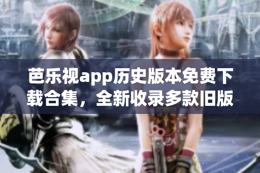 芭樂(lè)視app歷史版本免費(fèi)下載合集，全新收錄多款舊版本，等你免費(fèi)體驗(yàn)