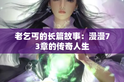 老乞丐的長(zhǎng)篇故事：漫漫73章的傳奇人生