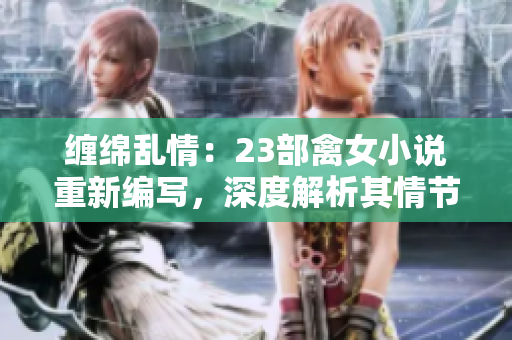 纏綿亂情：23部禽女小說(shuō)重新編寫(xiě)，深度解析其情節(jié)與人物