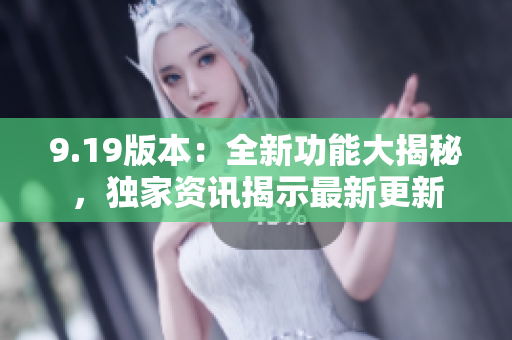 9.19版本：全新功能大揭秘，獨(dú)家資訊揭示最新更新